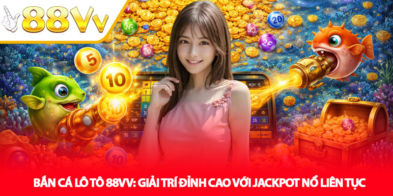 Bắn Cá Lô Tô 88VV: Giải Trí Đỉnh Cao Với Jackpot Nổ Liên Tục 1 Bắn Cá Lô Tô 88VV: Giải Trí Đỉnh Cao Với Jackpot Nổ Liên Tục