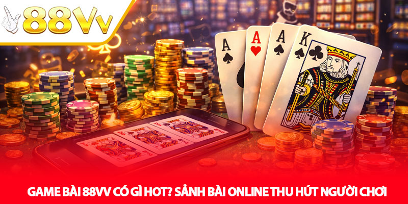 Game Bài 88VV Có Gì Hot? Sảnh Bài Online Thu Hút Người Chơi